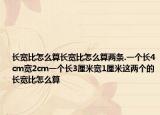 長(zhǎng)寬比怎么算長(zhǎng)寬比怎么算兩條.一個(gè)長(zhǎng)4cm寬2cm一個(gè)長(zhǎng)3厘米寬1厘米這兩個(gè)的長(zhǎng)寬比怎么算