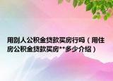 用別人公積金貸款買房行嗎（用住房公積金貸款買房**多少介紹）