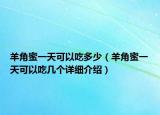 羊角蜜一天可以吃多少（羊角蜜一天可以吃幾個(gè)詳細(xì)介紹）
