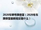 2020車輛號牌保留（2020年車牌保留最新規(guī)定是什么）