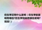 仿生學(xué)還有什么發(fā)明（仿生學(xué)的發(fā)明有哪些?仿生學(xué)到底有哪些發(fā)明?說(shuō)說(shuō)!）
