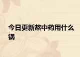 今日更新熬中藥用什么鍋