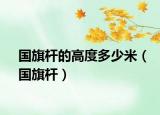 國(guó)旗桿的高度多少米（國(guó)旗桿）