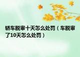 轎車脫審十天怎么處罰（車脫審了10天怎么處罰）