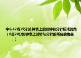 中午12點(diǎn)15分時(shí),鐘表上的時(shí)鐘和分針?biāo)傻慕牵?點(diǎn)20分時(shí)鐘表上時(shí)針與分針的所成的角是         ．）