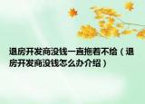 退房開發(fā)商沒錢一直拖著不給（退房開發(fā)商沒錢怎么辦介紹）