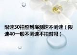 限速30拍照到底測速不測速（限速40一般不測速不拍對嗎）