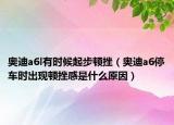 奧迪a6l有時候起步頓挫（奧迪a6停車時出現(xiàn)頓挫感是什么原因）