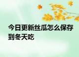 今日更新絲瓜怎么保存到冬天吃
