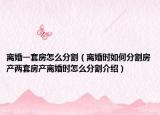 離婚一套房怎么分割（離婚時(shí)如何分割房產(chǎn)兩套房產(chǎn)離婚時(shí)怎么分割介紹）