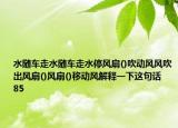 水隨車走水隨車走水停風(fēng)扇()吹動風(fēng)風(fēng)吹出風(fēng)扇()風(fēng)扇()移動風(fēng)解釋一下這句話    85