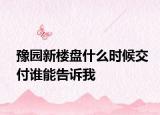 豫園新樓盤什么時候交付誰能告訴我