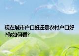 現(xiàn)在城市戶口好還是農(nóng)村戶口好?你如何看?