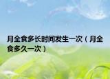 月全食多長時間發(fā)生一次（月全食多久一次）