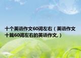 十個(gè)英語(yǔ)作文60詞左右（英語(yǔ)作文十篇60詞左右的英語(yǔ)作文,）