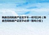 購(gòu)房合同和房產(chǎn)證名字不一樣可以嗎（購(gòu)房合同和房產(chǎn)證名字必須一致嗎介紹）