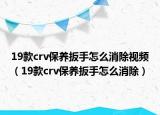 19款crv保養(yǎng)扳手怎么消除視頻（19款crv保養(yǎng)扳手怎么消除）