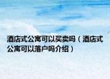 酒店式公寓可以買賣嗎（酒店式公寓可以落戶嗎介紹）