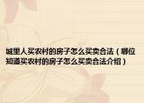 城里人買農(nóng)村的房子怎么買賣合法（哪位知道買農(nóng)村的房子怎么買賣合法介紹）