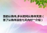簽的認(rèn)購(gòu)書,多長(zhǎng)時(shí)間認(rèn)購(gòu)書無(wú)效（簽了認(rèn)購(gòu)書沒(méi)在七天內(nèi)付**介紹）