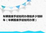車輛報廢手續(xù)如何辦理給多少錢轎車（車輛報廢手續(xù)如何辦理）