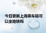 今日更新上海乘車碼可以坐地鐵嗎