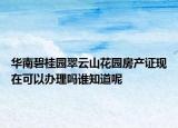 華南碧桂園翠云山花園房產(chǎn)證現(xiàn)在可以辦理嗎誰知道呢
