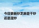 今日更新炒芝麻是干炒還是濕炒