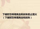 下坡時(shí)怎樣用離合和剎車(chē)防止熄火（下坡時(shí)怎樣用離合和剎車(chē)）