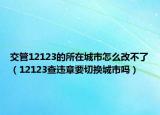交管12123的所在城市怎么改不了（12123查違章要切換城市嗎）