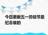 今日更新五一勞動(dòng)節(jié)是紀(jì)念誰(shuí)的