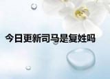 今日更新司馬是復(fù)姓嗎