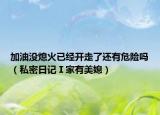 加油沒(méi)熄火已經(jīng)開(kāi)走了還有危險(xiǎn)嗎（私密日記Ⅰ家有美媳）