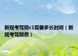 新規(guī)考駕照c1需要多長時(shí)間（新規(guī)考駕照費(fèi)）