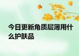 今日更新角質(zhì)層薄用什么護膚品