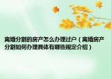 離婚分割的房產(chǎn)怎么辦理過戶（離婚房產(chǎn)分割如何辦理具體有哪些規(guī)定介紹）