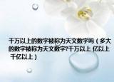 千萬以上的數(shù)字被稱為天文數(shù)字嗎（多大的數(shù)字被稱為天文數(shù)字?千萬以上 億以上 千億以上）