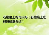 石榴晚上吃可以嗎（石榴晚上吃好嗎詳細介紹）