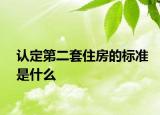認(rèn)定第二套住房的標(biāo)準(zhǔn)是什么