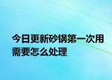 今日更新砂鍋第一次用需要怎么處理
