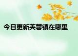 今日更新芙蓉鎮(zhèn)在哪里
