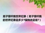 男子撐桿跳世界紀(jì)錄（男子撐桿跳的世界紀(jì)錄是多少?保持者是誰(shuí)?）