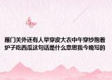 雁門關(guān)外還有人早穿皮大衣中午穿紗抱著爐子吃西瓜這句話是什么意思我今晚寫的