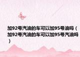 加92號(hào)汽油的車可以加95號(hào)油嗎（加92號(hào)汽油的車可以加95號(hào)汽油嗎）