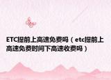 ETC提前上高速免費嗎（etc提前上高速免費時間下高速收費嗎）