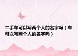 二手車可以寫兩個人的名字嗎（車可以寫兩個人的名字嗎）