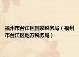 福州市臺江區(qū)國家稅務(wù)局（福州市臺江區(qū)地方稅務(wù)局）