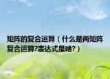 矩陣的復(fù)合運(yùn)算（什么是兩矩陣復(fù)合運(yùn)算?表達(dá)式是啥?）