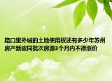 路口里外城的土地使用權(quán)還有多少年蘇州房產(chǎn)新政同批次房源3個(gè)月內(nèi)不得漲價(jià)