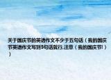 關(guān)于國(guó)慶節(jié)的英語(yǔ)作文不少于五句話（我的國(guó)慶節(jié)英語(yǔ)作文寫到5句話就行,注意（我的國(guó)慶節(jié)!））